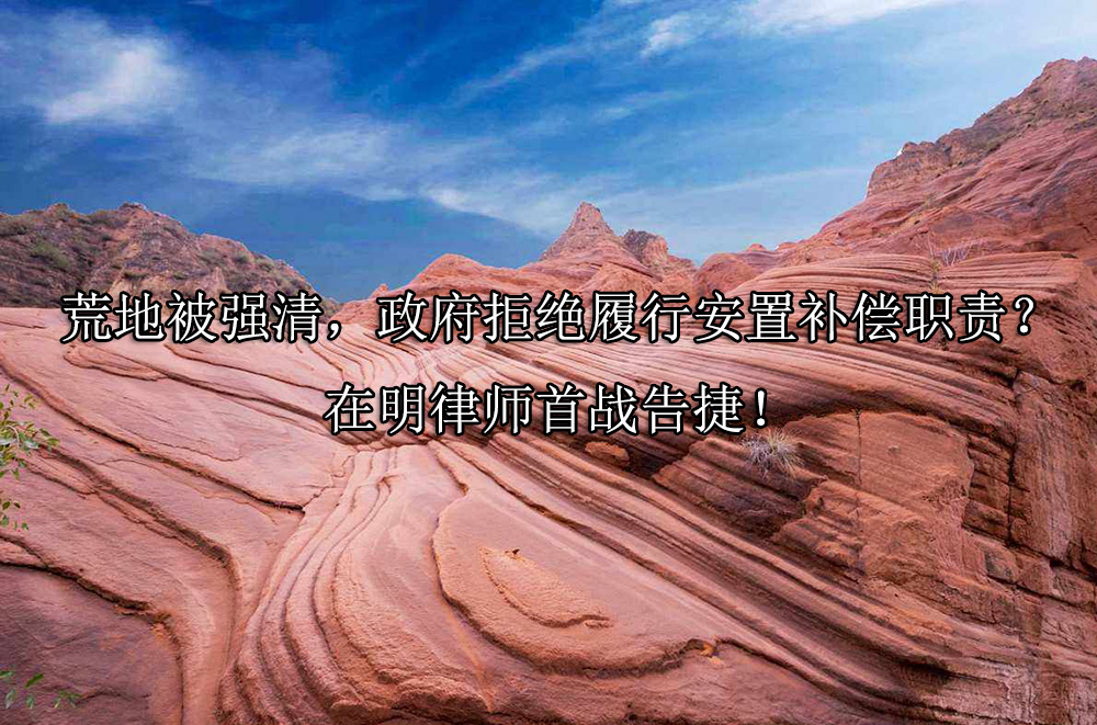 荒地被强清，政府拒绝履行安置补偿职责？在明律师首战告捷！